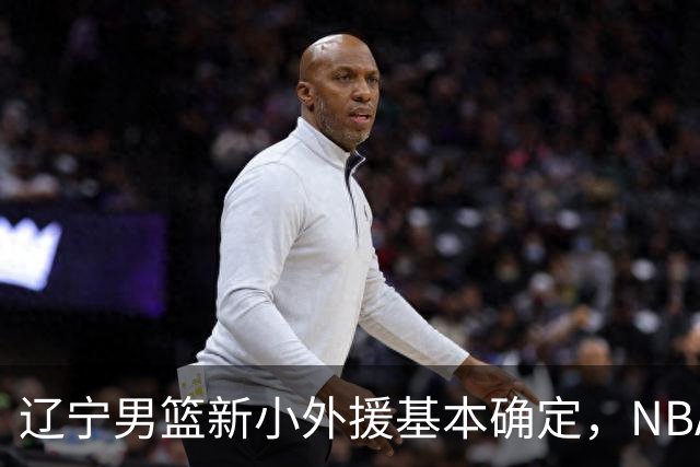 辽宁男篮新小外援基本确定，NBA场均8+3后卫有望回归，韩德君立功
